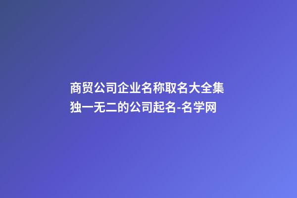 商贸公司企业名称取名大全集 独一无二的公司起名-名学网-第1张-公司起名-玄机派